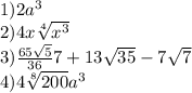 1)2a {}^{3} \\2)4x \sqrt[4]{x {}^{3} } \\ 3) \frac{65 \sqrt{5} }{36} {7} + 13 \sqrt{35} - 7 \sqrt{7} \\ 4)4 \sqrt[8]{200} a {}^{3}