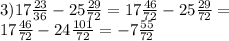 3)17 \frac{23}{36} - 25 \frac{29}{72} = 17 \frac{46}{72} - 25 \frac{29}{72} = \\ 17 \frac{46}{72} - 24 \frac{101}{72} = - 7 \frac{55}{72}