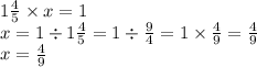 1 \frac{4}{5} \times x = 1 \\ x =1 \div 1 \frac{4}{5} = 1 \div \frac{9}{4} = 1 \times \frac{4}{9} = \frac{4}{9} \\ x = \frac{4}{9}