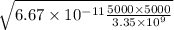 \sqrt{6.67 \times 10 {}^{ - 11} \frac{5000 \times 5000}{3.35 \times 10 {}^{9} } }