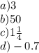 a)3 \\ b)50 \\ c)1 \frac{1}{4} \\ d) - 0.7