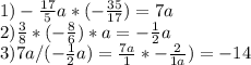 1) -\frac{17}{5} a*(-\frac{35}{17} )=7a\\2) \frac{3}{8} *(-\frac{8}{6} )*a=-\frac{1}{2} a\\3) 7a/(-\frac{1}{2} a)=\frac{7a}{1} *\(-\frac{2}{1a}} )=-14