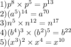 1)p {}^{8} \times p {}^{5} = p {}^{13} \\ 2)(a {}^{5} ) {}^{14} = a {}^{70} \\ 3)n {}^{5} \times n {}^{12} = n {}^{17} \\ 4)(b {}^{4} ) {}^{3} \times (b {}^{2} ) {}^{5} = b {}^{22} \\ 5)(x {}^{3} ) {}^{2} \times x {}^{4} = x {}^{10}