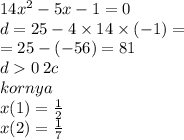 14 {x}^{2} - 5x - 1 = 0 \\ d = 25 - 4 \times 14 \times ( - 1) = \\ = 25 - ( - 56) = 81 \\ d 0 \: 2c \\ kornya \\ x(1) = \frac{1}{2} \\ x(2) = \frac{1}{7}