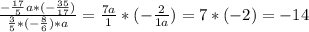 \frac{-\frac{17}{5} a*(-\frac{35}{17} )}{\frac{3}{5}*(-\frac{8}{6})*a } =\frac{7a}{1} *(-\frac{2}{1a} )=7*(-2)=-14