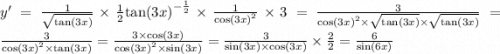 y' = \frac{1}{ \sqrt{ \tan(3x) } } \times \frac{1}{2} { \tan(3x) }^{ - \frac{1}{2} } \times \frac{1}{ { \cos(3x) }^{2} } \times 3 = \frac{3}{ { \cos(3x) }^{2} \times \sqrt{ \tan(3x) } \times \sqrt{ \tan(3x) } } = \frac{3}{ { \cos(3x) }^{2} \times \tan(3x) } = \frac{3 \times \cos(3x) }{ { \cos(3x) }^{2} \times \sin(3x) } = \frac{3}{ \sin(3x) \times \cos(3x) } \times \frac{2}{2} = \frac{6}{ \sin(6x) }