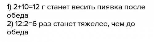 Взрослая медицинская пиявка весом 2г.можит высосать 10г крови.во сколько раз больше пиявка станет ве