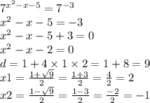 {7}^{ {x}^{2} - x - 5} = {7}^{ - 3} \\ {x}^{2} - x - 5 = - 3 \\ {x}^{2} - x - 5 + 3 = 0 \\ {x}^{2} - x - 2 = 0 \\ d = 1 + 4 \times 1 \times 2 = 1 + 8 = 9 \\ x1 = \frac{1 + \sqrt{9} }{2} = \frac{1 + 3}{2} = \frac{4}{2} = 2 \\ x2 = \frac{1 - \sqrt{9} }{2} = \frac{1 - 3}{2} = \frac{ - 2}{2} = - 1 \\