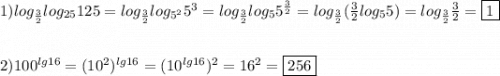 1)log_{\frac{3}{2}}log_{25}125=log_{\frac{3}{2}}log_{5^{2}}5^{3}=log_{\frac{3}{2}}log_{5} 5^{\frac{3}{2}} =log_{\frac{3}{2}} (\frac{3}{2}log_{5}5)=log_{\frac{3}{2}} \frac{3}{2}=\boxed1\\\\\\2)100^{lg16}=(10^{2})^{lg16}=(10^{lg16})^{2}=16^{2}=\boxed{256}