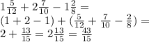 1 \frac{5}{12} + 2 \frac{7}{10} - 1 \frac{2}{8} = \\ (1 + 2 - 1) + ( \frac{5}{12} + \frac{7}{10} - \frac{2}{8} ) = \\ 2 + \frac{13}{15} = 2 \frac{13}{15} = \frac{43}{15}