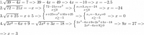 1. \sqrt{39 - 4x} = 7 = 39 - 4x = 49 = 4x = -10 = x = -2.5\\2. \sqrt{72-21x} = -x = \left \{ {{72-21x = x^2} \atop {x\leq 0}} \right. = \left \{ {{x_1 = 3, x_2 = -24} \atop {x\leq 0}} \right. = x = -24\\3. \sqrt{x+25} = x + 5 = \left \{ {{x+25 = x^2 + 10x + 25} \atop {x \geq -5}} \right. = \left \{ {{x_1 = -9, x_2 = 0} \atop {x \geq -5}} \right. = x = 0\\4. \sqrt{2x^2-6x+9} = \sqrt{2x^2+3x-18} = \left \{ {{2x^2-6x+9 = 2x^2+3x-18} \atop {2x^2-6x+9 \geq 0}} \right. = 9x = 27 =\\=x = 3