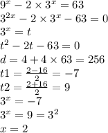 {9}^{x} - 2 \times {3}^{x} = 63 \\ {3}^{2x} - 2 \times {3}^{x} - 63 = 0 \\ {3}^{x} = t \\ {t}^{2} - 2t - 63 = 0 \\ d = 4 + 4 \times 63 = 256 \\ t1 = \frac{2 - 16}{2} = - 7 \\ t2 = \frac{2 + 16}{2} = 9 \\ { 3 }^{x} = - 7 \\ {3}^{x} = 9 = {3}^{2} \\ x = 2