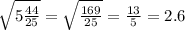 \sqrt{5\frac{44}{25} } =\sqrt{\frac{169}{25} } =\frac{13}{5} =2.6
