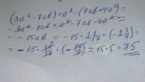 Найдите значение выражения: (3a²-8ab)+a²-(7ab+4a²) Если a=2 1/17 b= -2 3/7