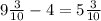 9 \frac{3}{10} - 4 = 5 \frac{3}{10}