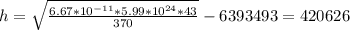 h=\sqrt{\frac{6.67*10^{-11}*5.99*10^{24}*43 }{370} } -6393493=420626