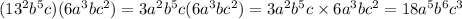 (13 {}^{2} b {}^{5} c)(6a {}^{3} bc {}^{2} ) = 3a {}^{2} b {}^{5} c(6a {}^{3} bc {}^{2} ) = 3a {}^{2}b {}^{5} c \times 6a {}^{3} bc {}^{2} = 18a {}^{5} b {}^{6} c {}^{3}