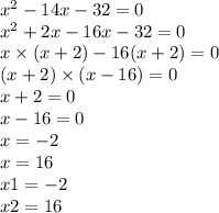 x {}^{2} - 14x - 32 = 0 \\ x {}^{2} + 2x - 16x - 32 = 0 \\ x \times (x + 2) - 16(x + 2) = 0 \\ (x + 2) \times (x - 16) = 0 \\ x + 2 = 0 \\ x - 16 = 0 \\ x = - 2 \\ x = 16 \\ x1 = - 2 \\ x2 = 16