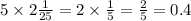 5 \times 2 \frac{1}{25} = 2 \times \frac{1}{5} = \frac{2}{5} = 0.4 \\