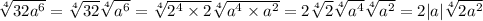 \sqrt[4]{32 {a}^{6} } = \sqrt[4]{32} \sqrt[4]{ {a}^{6} } = \sqrt[4]{ {2}^{4} \times 2} \sqrt[4]{ {a}^{4} \times {a}^{2} } = 2 \sqrt[4]{2} \sqrt[4]{ {a}^{4} } \sqrt[4]{ {a}^{2} } = 2|a| \sqrt[4]{2 {a}^{2} }