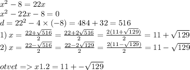 {x}^{2} - 8 = 22x \\ {x}^{2} - 22x - 8 = 0 \\ d = {22}^{2} - 4 \times ( - 8) = 484 + 32 = 516 \\ 1) \: x = \frac{22 + \sqrt{516} }{2} = \frac{22 + 2 \sqrt{516} }{2} = \frac{2(11 + \sqrt{129}) }{2} = 11 + \sqrt{129} \\ 2) \: x = \frac{22 - \sqrt{516} }{2} = \frac{22 - 2 \sqrt{129} }{2} = \frac{2(11 - \sqrt{129} )}{2} = 11 - \sqrt{129} \\ \\ otvet = x1.2 = 11 + - \sqrt{129}