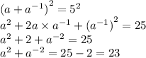 {(a + {a}^{ - 1} )}^{2} = {5}^{2} \\ {a}^{2} + 2a \times {a}^{ - 1} + { ({a}^{ - 1}) }^{2} = 25 \\ {a}^{2} + 2 + {a}^{ - 2} = 25 \\ {a}^{2} + {a}^{ - 2} = 25 - 2 = 23