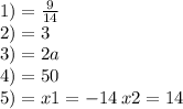 1) = \frac{9}{14 } \\ 2) = 3 \\ 3) = 2a \: \\ 4) = 50 \\ 5) = x1 = - 14 \: x2 = 14