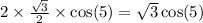 2 \times \frac{ \sqrt{3} }{2} \times \cos(5) = \sqrt{3} \cos(5)