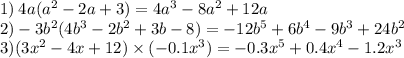 1) \: 4a( {a}^{2} - 2a + 3) = 4 {a}^{3} - 8 {a}^{2} + 12a \\ 2) -3 {b}^{2} (4 {b}^{3} - 2 {b}^{2} + 3b - 8) = - 12 {b}^{5} + 6 {b}^{4} - 9 {b}^{3} + 24 {b}^{2} \\ 3)(3 {x}^{2} - 4x + 12) \times ( - 0.1 {x}^{3} ) = - 0.3 {x}^{5} + 0.4 {x}^{4} - 1.2 {x}^{3}