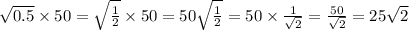 \sqrt{0.5} \times 50 = \sqrt{ \frac{1}{2} } \times 50 = 50 \sqrt{ \frac{1}{2} } = 50 \times \frac{1}{ \sqrt{2} } = \frac{50}{ \sqrt{2} } = 25 \sqrt{2}