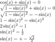 \cos(x) + \sin(x) = 0 \\ \sqrt{1 - \sin(x) {}^{2} } + \sin(x) = 0 \\ \sqrt{1 - \sin(x) {}^{2} } = - \sin(x) \\ 1 - \sin(x) {}^{2} = \sin(x) {}^{2} \\ 2 \sin(x) {}^{2} = 1 \\ \sin(x) {}^{2} = \frac{1}{2} \\ \sin(x) = + - \frac{ \sqrt{2} }{2}