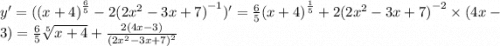 y' = ( {(x + 4)}^{ \frac{6}{5} } - 2 {(2 {x}^{2} - 3x + 7) }^{ - 1} )' = \frac{6}{5} {(x + 4)}^{ \frac{1}{5} } + 2 {(2 {x}^{2} - 3x + 7) }^{ - 2} \times (4x - 3) = \frac{6}{5} \sqrt[5]{x + 4} + \frac{2(4x - 3)}{ {(2 {x}^{2} - 3x + 7) }^{2} }