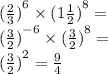 { (\frac{2}{3}) }^{6} \times (1 { \frac{1}{2} )}^{8} = \\ { (\frac{3}{2}) }^{ - 6} \times {( \frac{3}{2}) }^{8} = \\ {( \frac{3}{2} )}^{2} = \frac{9}{4}