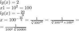 lg(x) = 2 \\ x1 = {10}^{2} = 100 \\ lg(x) = - \frac{20}{9} \\ x = {100}^{ - \frac{20}{9} } = \frac{1}{ \sqrt[9]{ {100}^{20} } } = \frac{1}{ \sqrt[9]{ {100}^{18} \times {100}^{2} } } = \\ = \frac{1}{ {100}^{2} \sqrt[9]{10000} }