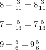 8 + \frac{3}{11} = 8 \frac{3}{11}\\\\7 + \frac{5}{13} = 7\frac{5}{13}\\\\9+\frac{5}{6} = 9\frac{5}{6}