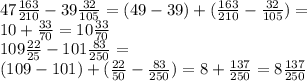 47 \frac{163}{210} - 39 \frac{ 32}{105} = (49 - 39) + ( \frac{163}{210} - \frac{32}{105} ) = \\ 10 + \frac{33}{70} = 10 \frac{33}{70} \\ 109 \frac{22}{25} - 101 \frac{83}{250} = \\ (109 - 101) + ( \frac{22}{50} - \frac{83}{250} ) = 8 + \frac{137}{250} = 8 \frac{137}{250}