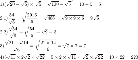 \displaystyle 1) (\sqrt{20} -\sqrt{5} )\times\sqrt{5} =\sqrt{100} -\sqrt{5} ^2=10-5=5\\\\2.1) \frac{54}{\sqrt{6} } =\sqrt{\frac{2916}{6} } =\sqrt{486} =\sqrt{9\times9\times6} =9\sqrt{6} \\\\2.2) \frac{\sqrt{54} }{\sqrt{6} } =\sqrt{\frac{54}{6} } =\sqrt{9} =3\\\\3)\frac{\sqrt{21} \times\sqrt{14} }{\sqrt{6} } =\sqrt{\frac{21\times14}{6} } =\sqrt{7\times7}=7\\\\4) 5\sqrt{11} \times2\sqrt{2} \times\sqrt{22} =5\times 2\times\sqrt{11} \times\sqrt{2} \times\sqrt{22} =10\times22=220