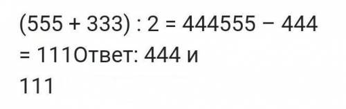 Сумма двух чисел 555,а разность 333.Найдите наибольшие из этих чисел?