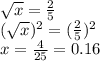 \sqrt{x} =\frac{2}{5} \\(\sqrt{x})^2 =(\frac{2}{5})^2\\x=\frac{4}{25} =0.16