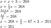 x + x \div 3 = 268 \\ x + \frac{1}{3} x = 268 \\ \frac{3x + x}{3} = 268 \\ \frac{4x}{3} = 268 \\ x = 268 \times \frac{3}{4} = 67 \times 3 = 201 \\ x = 201