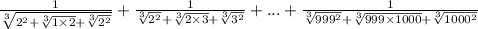 \frac{1}{ \sqrt[3]{ {2}^{2} + \sqrt[3]{1 \times 2} + \sqrt[3]{ {2}^{2} } } } + \frac{1}{ \sqrt[3]{ {2}^{2} } + \sqrt[3]{2 \times 3} + \sqrt[3]{ {3}^{2} } } + ... + \frac{1}{ \sqrt[3]{ {999}^{2} } + \sqrt[3]{999 \times 1000} + \sqrt[3]{ {1000}^{2} } }