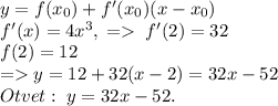 y=f(x_0)+f'(x_0)(x-x_0)\\f'(x)=4x^3,\;=\;f'(2)=32\\f(2)=12\\=y=12+32(x-2)=32x-52\\Otvet:\;y=32x-52.