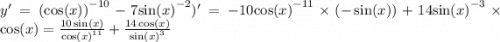 y' = ( { \cos(x)) }^{ - 10} - 7 { \sin(x) }^{ - 2} )' = - 10 { \cos(x) }^{ - 11} \times ( - \sin(x)) + 14 { \sin(x) }^{ - 3} \times \cos(x) = \frac{10 \sin(x) }{ { \cos(x) }^{11} } + \frac{14 \cos(x) }{ { \sin(x) }^{3} }