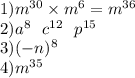 1)m ^{30} \times m ^{6} = m^{36} \\ 2)a^{8} \: \: \: c {}^{12} \: \: \: p {}^{15} \\ 3)( - n) {}^{8} \\ 4)m {}^{35}