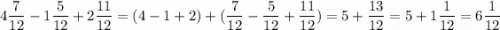 \displaystyle 4 \frac{7}{12} - 1 \frac{5}{12} + 2 \frac{11}{12} = ( 4-1+2)+( \frac{7}{12} - \frac{5}{12} +\frac{11}{12}) = 5 + \frac{13}{12}= 5+ 1\frac{1}{12}= 6 \frac{1}{12}