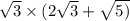 \sqrt{3} \times (2 \sqrt{3} + \sqrt{5)}