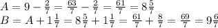 A = 9-\frac{2}{7} =\frac{63}{7}-\frac{2}{7}=\frac{61}{7}=8\frac{5}{7} \\B = A+1\frac{1}{7} = 8\frac{5}{7}+1\frac{1}{7} = \frac{61}{7}+\frac{8}{7}=\frac{69}{7}=9\frac{6}{7}