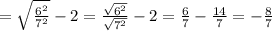 =\sqrt{\frac{6^2}{7^2} }-2 =\frac{\sqrt{6^2} }{\sqrt{7^2} } -2=\frac{6}{7} -\frac{14}{7}=-\frac{8}{7}