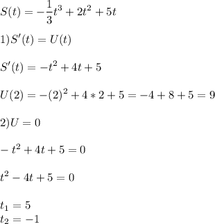 \displaystyle\\S(t)=-\frac{1}{3}t^3+2t^2+5t\\\\1) S'(t)=U(t)\\\\S'(t)=-t^2+4t+5\\\\U(2)=-(2)^2+4*2+5=-4+8+5=9\\\\2) U=0\\\\-t^2+4t+5=0\\\\t^2-4t+5=0\\\\t_1=5\\t_2=-1