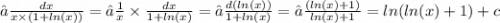 ∫ \frac{dx}{x \times (1 + ln(x)) } = ∫ \frac{1}{x} \times \frac{dx}{1 + ln(x) } = ∫ \frac{d( ln(x)) }{1 + ln(x) } = ∫ \frac{( ln(x) + 1)}{ ln(x) + 1} = ln( ln(x) + 1) + c